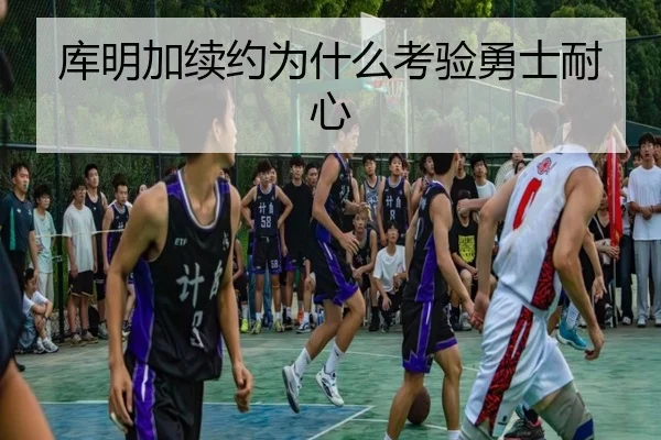库明加续约为什么考验勇士耐心